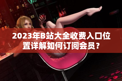 2023年B站大全收費入口位置詳解如何訂閱會員？