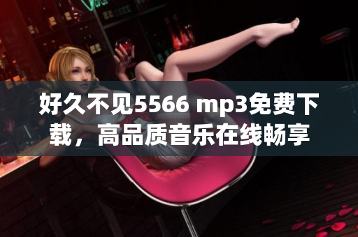 好久不見5566 mp3免費下載，高品質音樂在線暢享