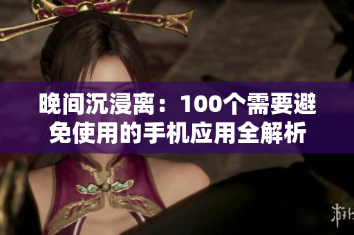 晚間沉浸離：100個需要避免使用的手機(jī)應(yīng)用全解析
