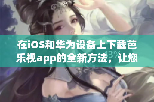 在iOS和華為設(shè)備上下載芭樂視app的全新方法，讓您輕松暢享精彩內(nèi)容