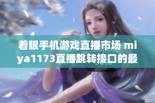 著眼手機游戲直播市場 miya1173直播跳轉接口的最新變革