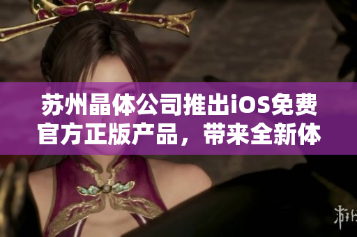 蘇州晶體公司推出iOS免費官方正版產(chǎn)品，帶來全新體驗