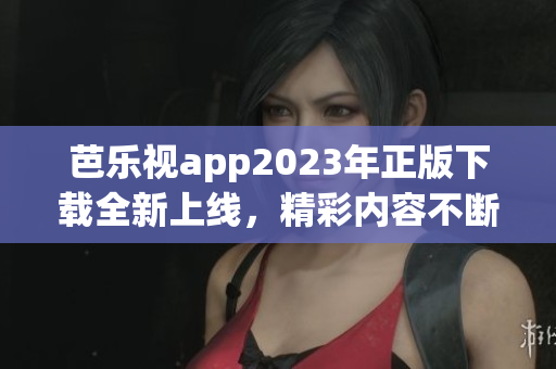 芭樂視app2023年正版下載全新上線，精彩內(nèi)容不斷更新
