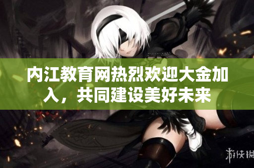 內(nèi)江教育網(wǎng)熱烈歡迎大金加入，共同建設(shè)美好未來(lái)