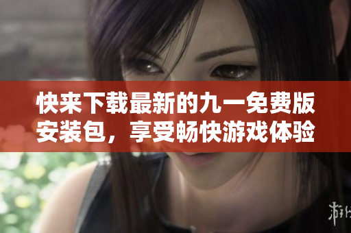 快來下載最新的九一免費版安裝包，享受暢快游戲體驗!