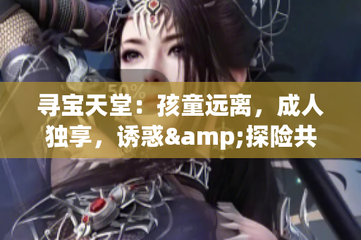 尋寶天堂：孩童遠(yuǎn)離，成人獨(dú)享，誘惑&探險(xiǎn)共存