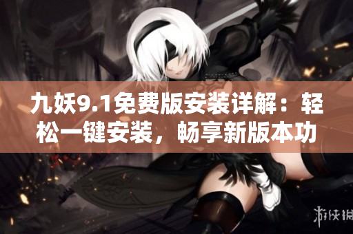 九妖9.1免費(fèi)版安裝詳解：輕松一鍵安裝，暢享新版本功能