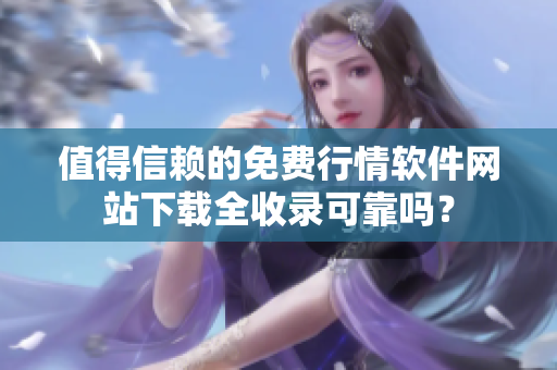 值得信賴的免費(fèi)行情軟件網(wǎng)站下載全收錄可靠嗎？