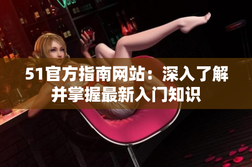 51官方指南網(wǎng)站：深入了解并掌握最新入門知識(shí)