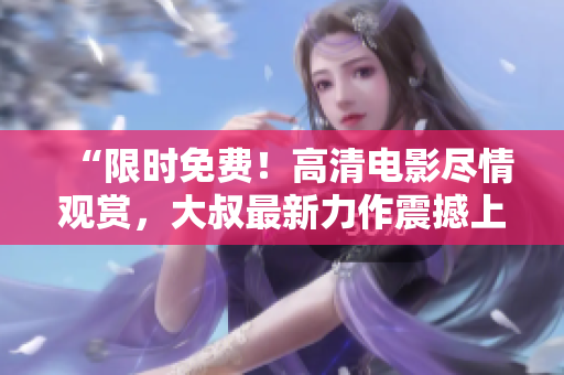 “限時(shí)免費(fèi)！高清電影盡情觀賞，大叔最新力作震撼上線”