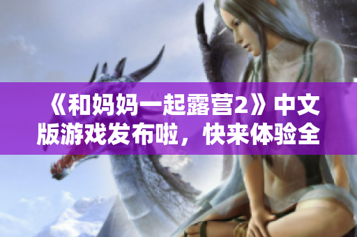 《和媽媽一起露營2》中文版游戲發(fā)布啦，快來體驗(yàn)全新的冒險(xiǎn)！