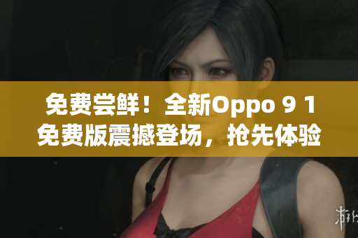 免費(fèi)嘗鮮！全新Oppo 9 1免費(fèi)版震撼登場(chǎng)，搶先體驗(yàn)全新功能！