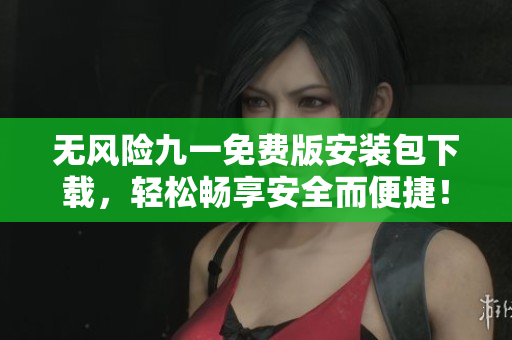 無風(fēng)險九一免費版安裝包下載，輕松暢享安全而便捷！