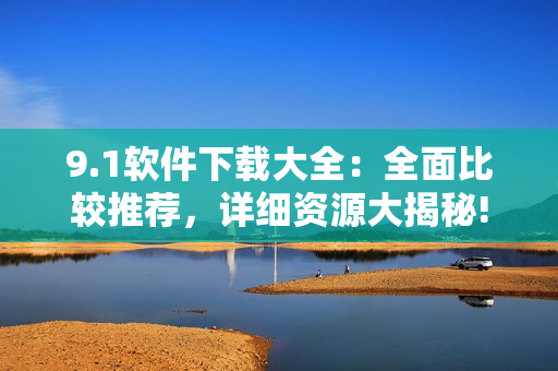 9.1軟件下載大全：全面比較推薦，詳細資源大揭秘!