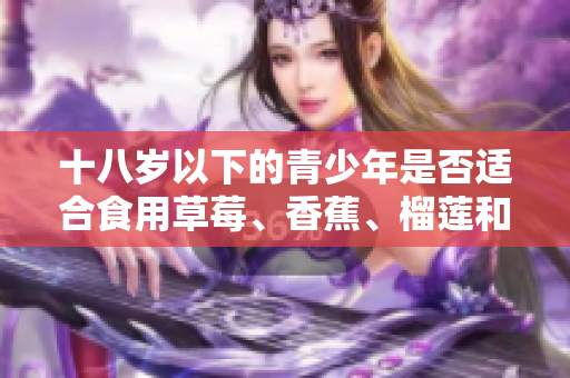 十八歲以下的青少年是否適合食用草莓、香蕉、榴蓮和絲瓜？