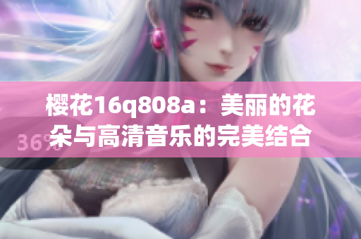 櫻花16q808a：美麗的花朵與高清音樂的完美結(jié)合