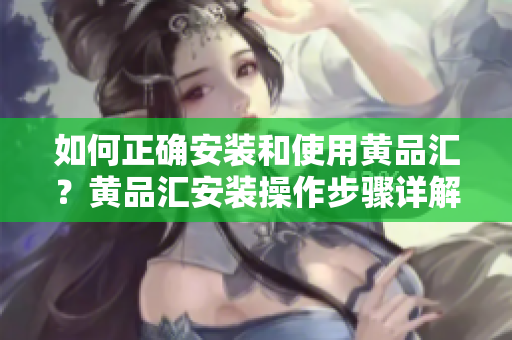 如何正確安裝和使用黃品匯？黃品匯安裝操作步驟詳解