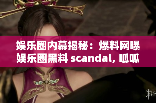 娛樂圈內幕揭秘：爆料網曝娛樂圈黑料 scandal, 呱呱吃瓜重磅爆料揭秘！