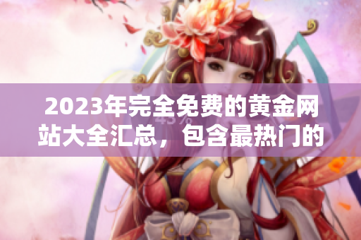 2023年完全免費的黃金網(wǎng)站大全匯總，包含最熱門的黃金資源和免費服務(wù)
