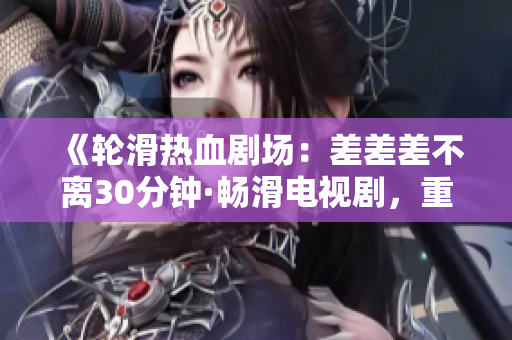 《輪滑熱血劇場：差差差不離30分鐘·暢滑電視劇，重燃青春激情！》