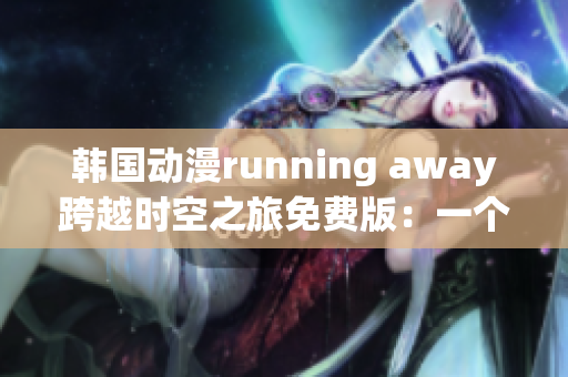 韓國動(dòng)漫running away跨越時(shí)空之旅免費(fèi)版：一個(gè)令人心動(dòng)的冒險(xiǎn)故事