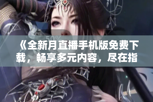 《全新月直播手機(jī)版免費下載，暢享多元內(nèi)容，盡在指尖》
