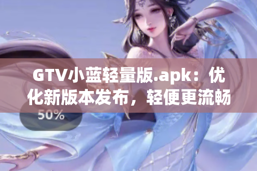 GTV小藍(lán)輕量版.apk：優(yōu)化新版本發(fā)布，輕便更流暢