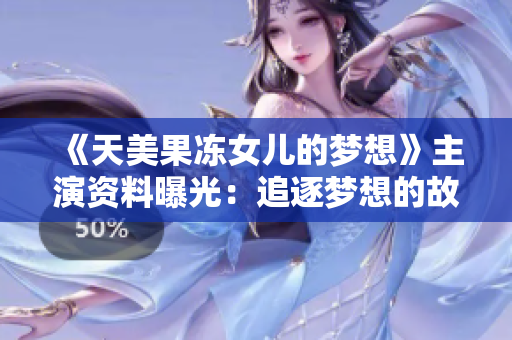 《天美果凍女兒的夢想》主演資料曝光：追逐夢想的故事！