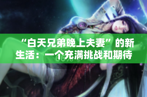 “白天兄弟晚上夫妻”的新生活：一個充滿挑戰(zhàn)和期待的轉(zhuǎn)變