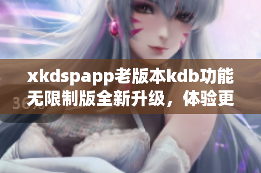 xkdspapp老版本kdb功能無限制版全新升級，體驗更優(yōu)惠特權(quán)