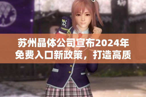 蘇州晶體公司宣布2024年免費入口新政策，打造高質(zhì)量晶體產(chǎn)品