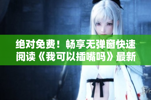 絕對(duì)免費(fèi)！暢享無(wú)彈窗快速閱讀《我可以插嘴嗎》最新篇章