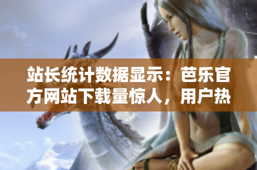 站長(zhǎng)統(tǒng)計(jì)數(shù)據(jù)顯示：芭樂(lè)官方網(wǎng)站下載量驚人，用戶熱情高漲