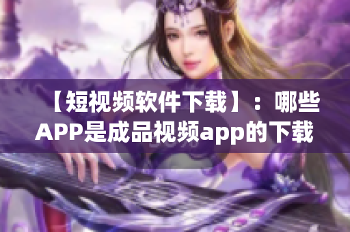 【短視頻軟件下載】：哪些APP是成品視頻app的下載軟件？
