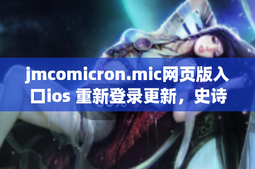 jmcomicron.mic網(wǎng)頁版入口ios 重新登錄更新，史詩級漫畫資源一鍵暢享