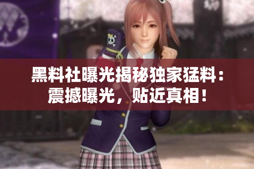 黑料社曝光揭秘獨(dú)家猛料：震撼曝光，貼近真相！