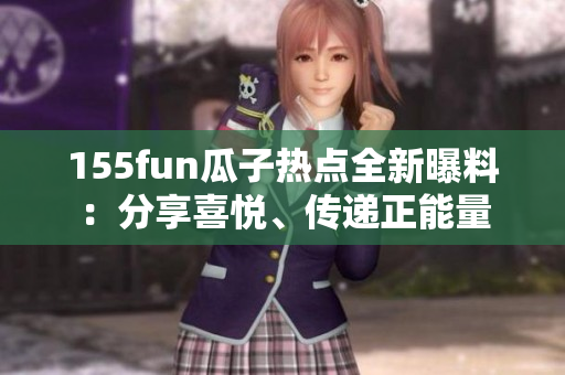155fun瓜子熱點(diǎn)全新曝料：分享喜悅、傳遞正能量