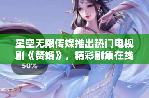 星空無限傳媒推出熱門電視劇《贅婿》，精彩劇集在線觀看