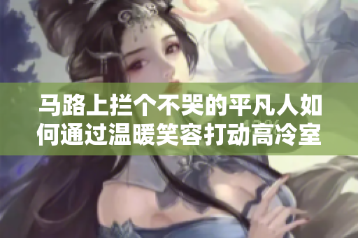 馬路上攔個(gè)不哭的平凡人如何通過(guò)溫暖笑容打動(dòng)高冷室友？