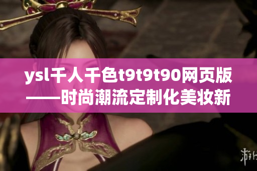 ysl千人千色t9t9t90網(wǎng)頁版——時尚潮流定制化美妝新體驗