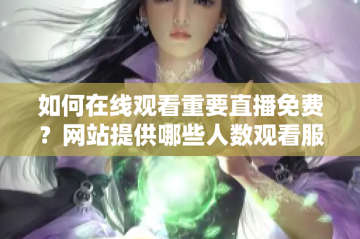 如何在線觀看重要直播免費(fèi)？網(wǎng)站提供哪些人數(shù)觀看服務(wù)？