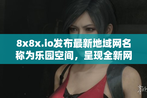 8x8x.io發(fā)布最新地域網(wǎng)名稱為樂園空間，呈現(xiàn)全新網(wǎng)站形象