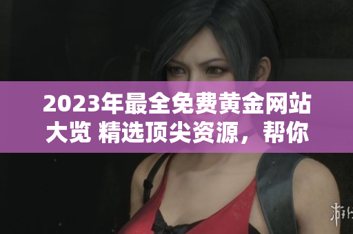 2023年最全免費(fèi)黃金網(wǎng)站大覽 精選頂尖資源，幫你輕松掌握投資黃金的竅門