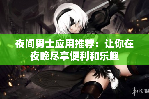 夜間男士應(yīng)用推薦：讓你在夜晚盡享便利和樂趣