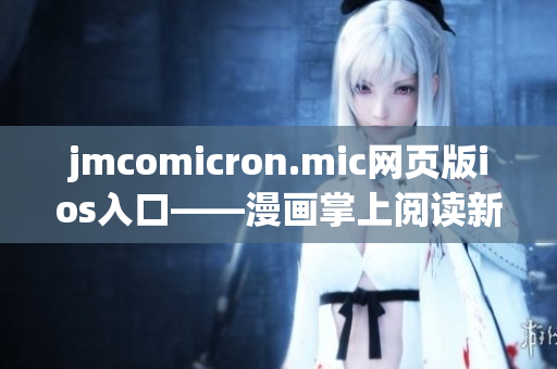 jmcomicron.mic網(wǎng)頁(yè)版ios入口——漫畫(huà)掌上閱讀新體驗(yàn)