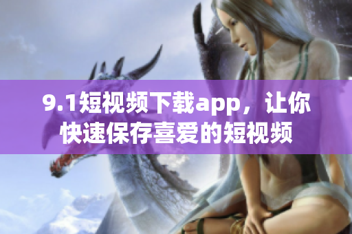 9.1短視頻下載app，讓你快速保存喜愛(ài)的短視頻