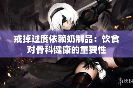 戒掉過(guò)度依賴奶制品：飲食對(duì)骨科健康的重要性