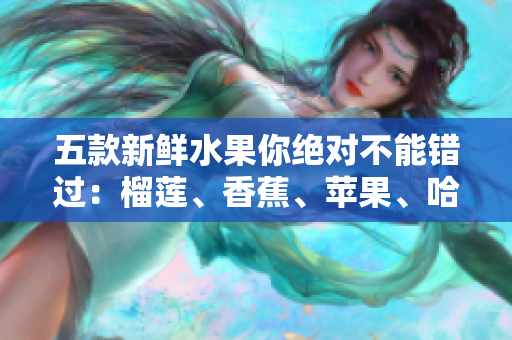 五款新鮮水果你絕對不能錯過：榴蓮、香蕉、蘋果、哈密瓜、水蜜桃！