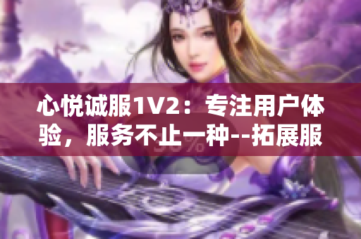 心悅誠服1V2：專注用戶體驗，服務不止一種--拓展服務領(lǐng)域、提升多元體驗