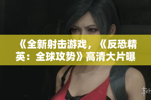 《全新射擊游戲，《反恐精英：全球攻勢》高清大片曝光，驚艷視覺盛宴，震撼你的游戲感官體驗(yàn)！》